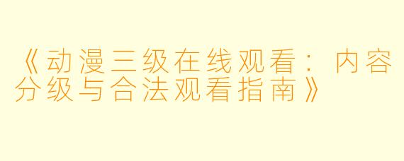《动漫三级在线观看：内容分级与合法观看指南》