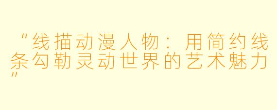 “线描动漫人物：用简约线条勾勒灵动世界的艺术魅力”