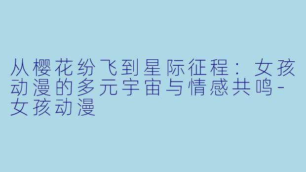 从樱花纷飞到星际征程：女孩动漫的多元宇宙与情感共鸣-女孩动漫
