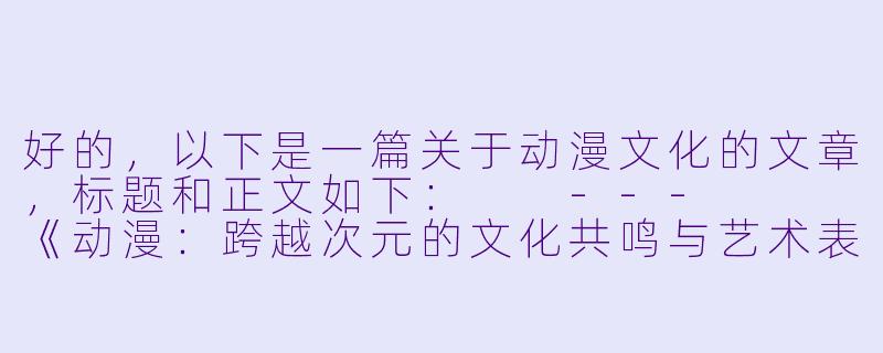 好的，以下是一篇关于动漫文化的文章，标题和正文如下：

---


《动漫：跨越次元的文化共鸣与艺术表达》-动漫 h