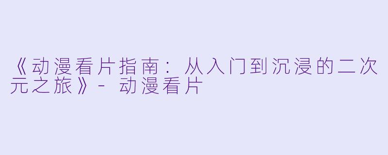 《动漫看片指南：从入门到沉浸的二次元之旅》-动漫看片