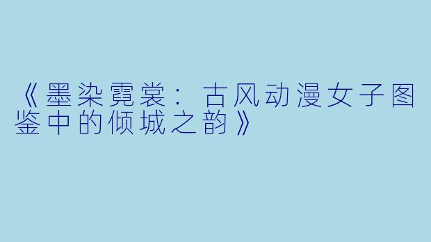 《墨染霓裳：古风动漫女子图鉴中的倾城之韵》