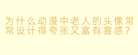 为什么动漫中老人的头像常常设计得夸张又富有喜感？