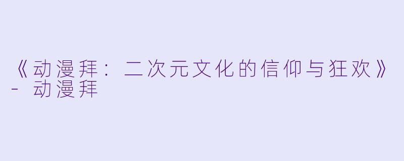 《动漫拜：二次元文化的信仰与狂欢》-动漫拜
