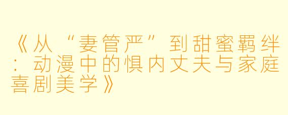 《从“妻管严”到甜蜜羁绊：动漫中的惧内丈夫与家庭喜剧美学》