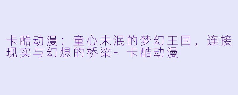 卡酷动漫：童心未泯的梦幻王国，连接现实与幻想的桥梁-卡酷动漫