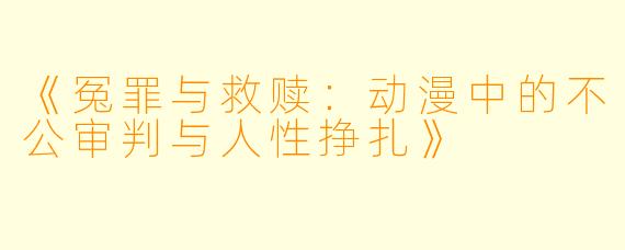 《冤罪与救赎：动漫中的不公审判与人性挣扎》