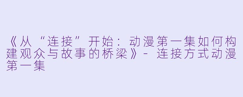 《从“连接”开始：动漫第一集如何构建观众与故事的桥梁》-连接方式动漫第一集