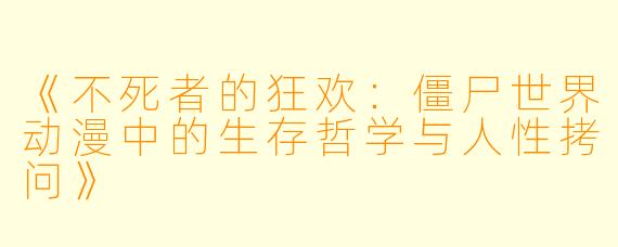 《不死者的狂欢：僵尸世界动漫中的生存哲学与人性拷问》