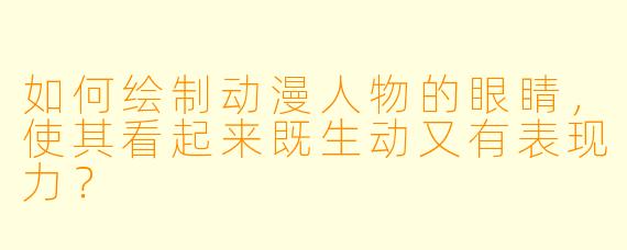 如何绘制动漫人物的眼睛，使其看起来既生动又有表现力？