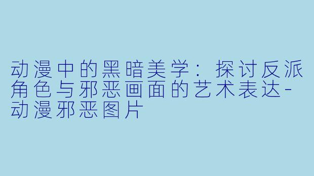 动漫中的黑暗美学：探讨反派角色与邪恶画面的艺术表达-动漫邪恶图片