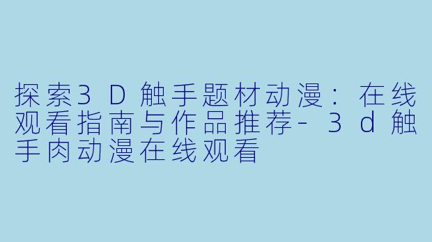 探索3D触手题材动漫：在线观看指南与作品推荐-3d触手肉动漫在线观看