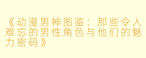《动漫男神图鉴：那些令人难忘的男性角色与他们的魅力密码》