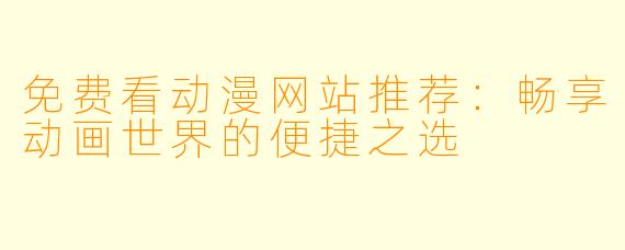 免费看动漫网站推荐：畅享动画世界的便捷之选