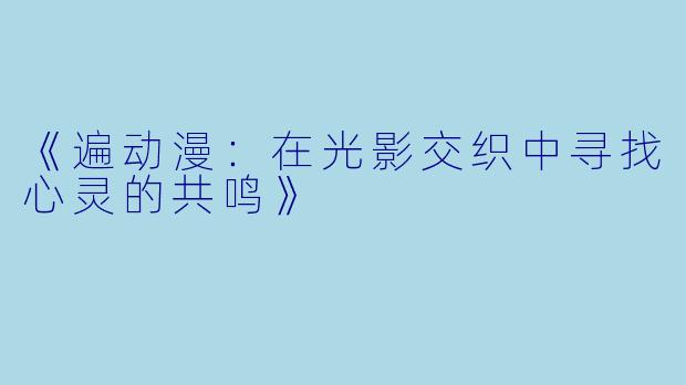 《遍动漫：在光影交织中寻找心灵的共鸣》