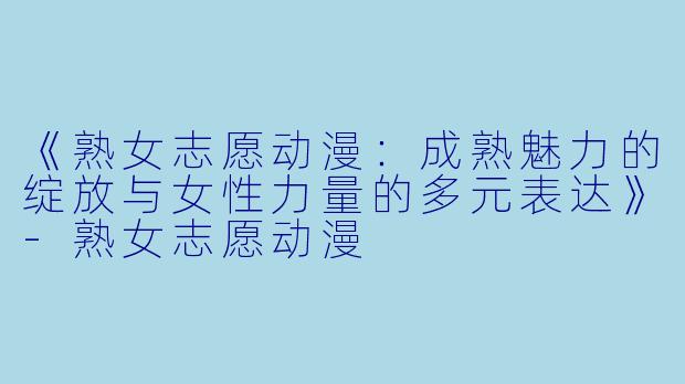 《熟女志愿动漫：成熟魅力的绽放与女性力量的多元表达》-熟女志愿动漫
