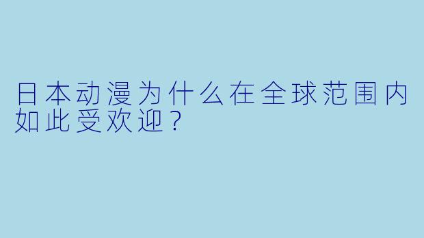 日本动漫为什么在全球范围内如此受欢迎？
