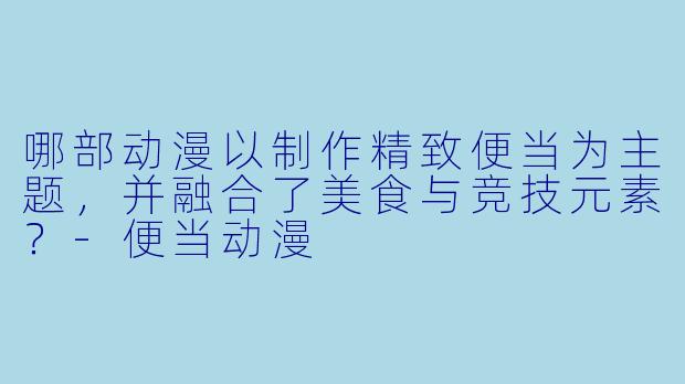 哪部动漫以制作精致便当为主题，并融合了美食与竞技元素？-便当动漫