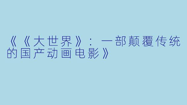 《《大世界》：一部颠覆传统的国产动画电影》