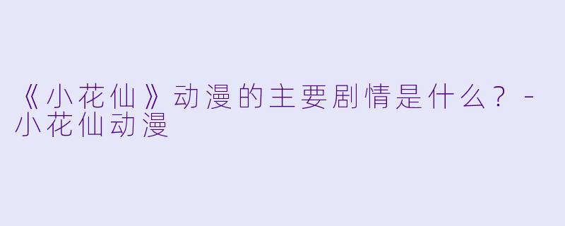 《小花仙》动漫的主要剧情是什么？-小花仙动漫