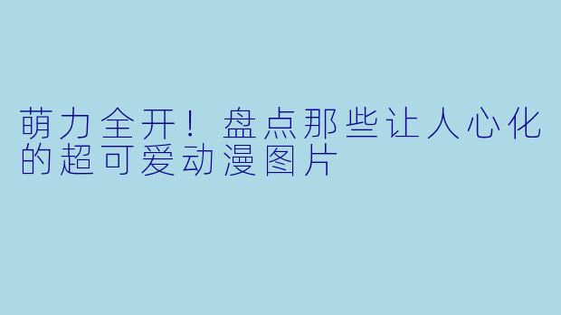 萌力全开！盘点那些让人心化的超可爱动漫图片