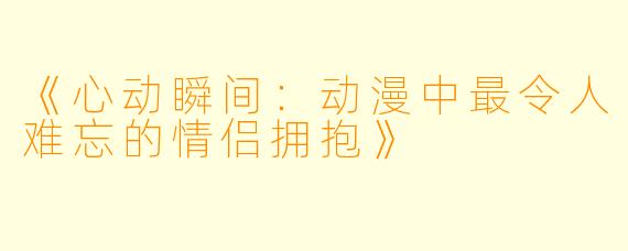 《心动瞬间：动漫中最令人难忘的情侣拥抱》