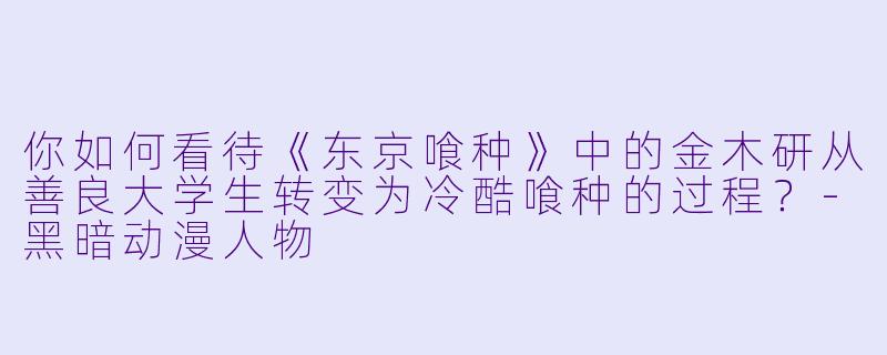 你如何看待《东京喰种》中的金木研从善良大学生转变为冷酷喰种的过程？-黑暗动漫人物
