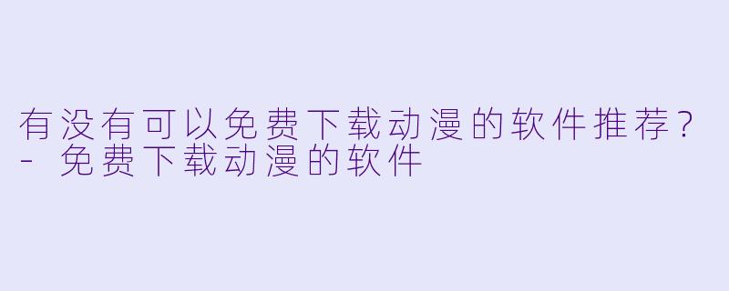 有没有可以免费下载动漫的软件推荐？-免费下载动漫的软件