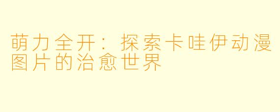 萌力全开：探索卡哇伊动漫图片的治愈世界