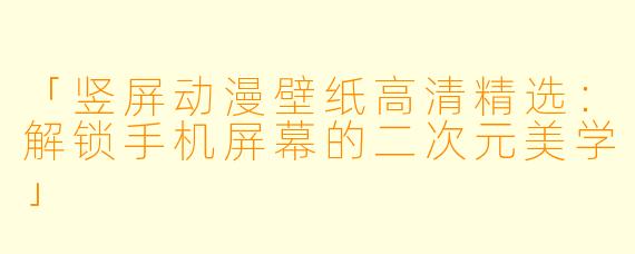 「竖屏动漫壁纸高清精选：解锁手机屏幕的二次元美学」