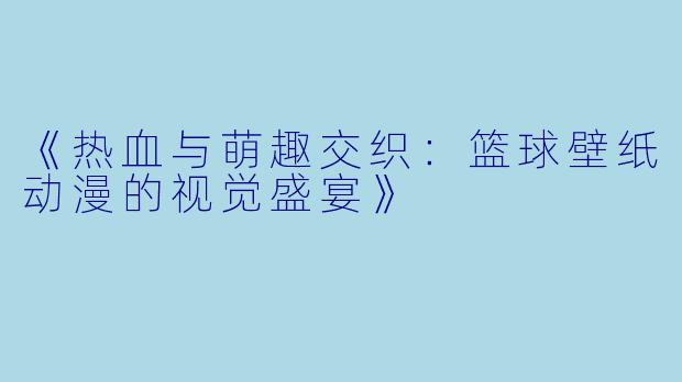 《热血与萌趣交织：篮球壁纸动漫的视觉盛宴》