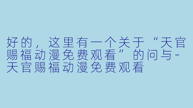 好的，这里有一个关于“天官赐福动漫免费观看”的问与-天官赐福动漫免费观看