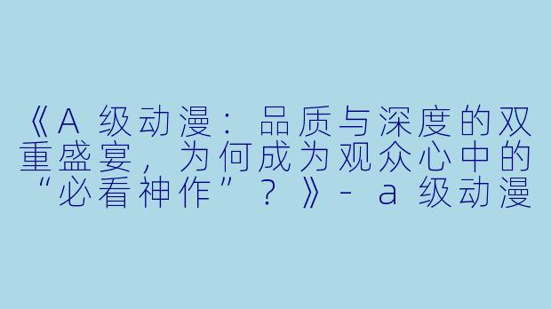 《A级动漫：品质与深度的双重盛宴，为何成为观众心中的“必看神作”？》-a级动漫