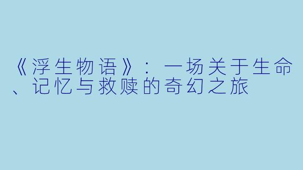《浮生物语》：一场关于生命、记忆与救赎的奇幻之旅