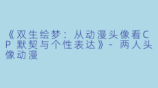 《双生绘梦：从动漫头像看CP默契与个性表达》-两人头像动漫