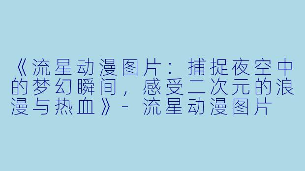 《流星动漫图片：捕捉夜空中的梦幻瞬间，感受二次元的浪漫与热血》-流星动漫图片