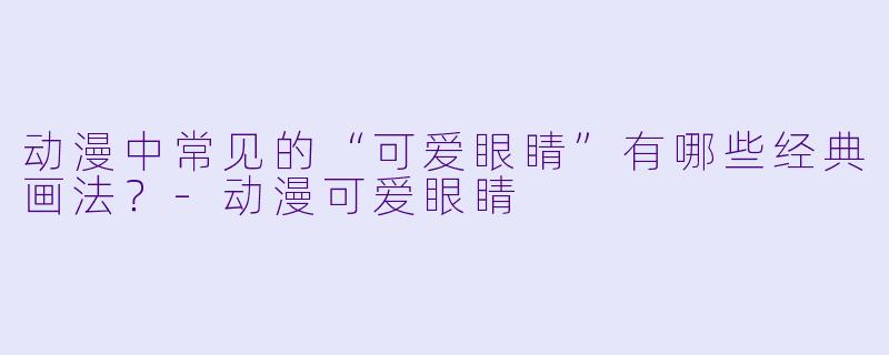 动漫中常见的“可爱眼睛”有哪些经典画法？-动漫可爱眼睛