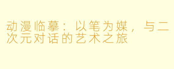 动漫临摹：以笔为媒，与二次元对话的艺术之旅