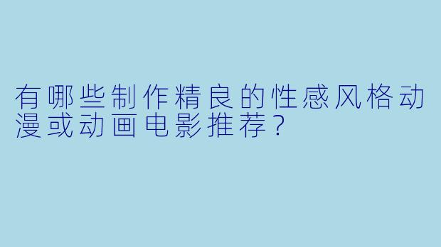 有哪些制作精良的性感风格动漫或动画电影推荐？
