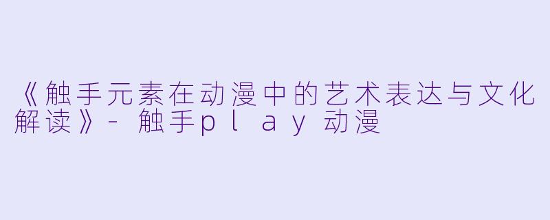 《触手元素在动漫中的艺术表达与文化解读》-触手play动漫