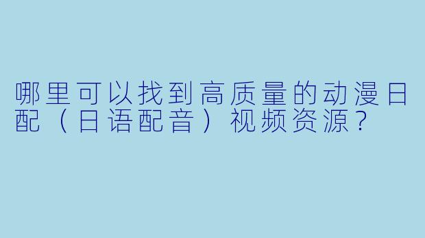 哪里可以找到高质量的动漫日配（日语配音）视频资源？