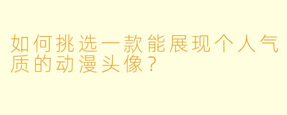 如何挑选一款能展现个人气质的动漫头像？