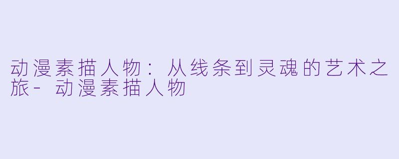 动漫素描人物：从线条到灵魂的艺术之旅-动漫素描人物