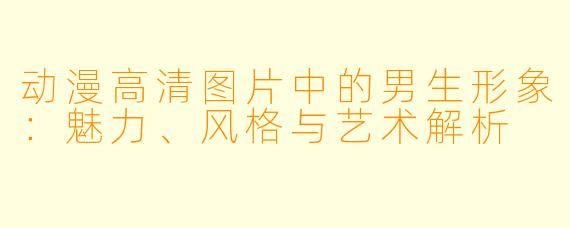 动漫高清图片中的男生形象：魅力、风格与艺术解析