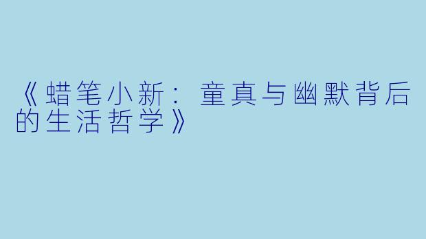 《蜡笔小新：童真与幽默背后的生活哲学》