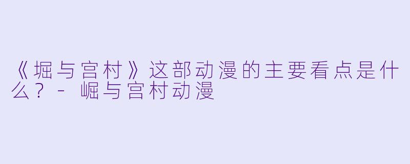 《堀与宫村》这部动漫的主要看点是什么？-崛与宫村动漫