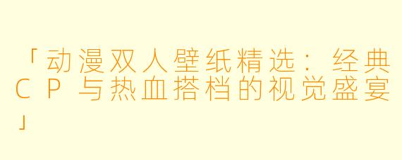 「动漫双人壁纸精选：经典CP与热血搭档的视觉盛宴」