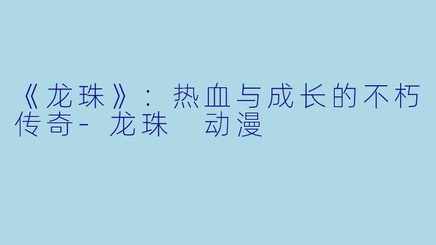 《龙珠》：热血与成长的不朽传奇-龙珠 动漫