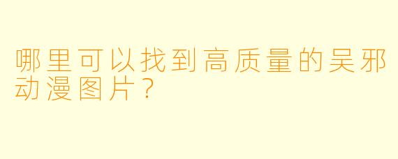 哪里可以找到高质量的吴邪动漫图片？