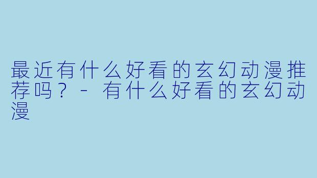 最近有什么好看的玄幻动漫推荐吗？-有什么好看的玄幻动漫